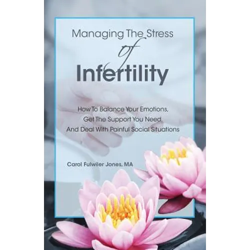 Managing The Stress Of Infertility: How To Balance Your Emotions, Get The Support You Need, And Deal With Painful Social Situations When You're Trying - Paperback