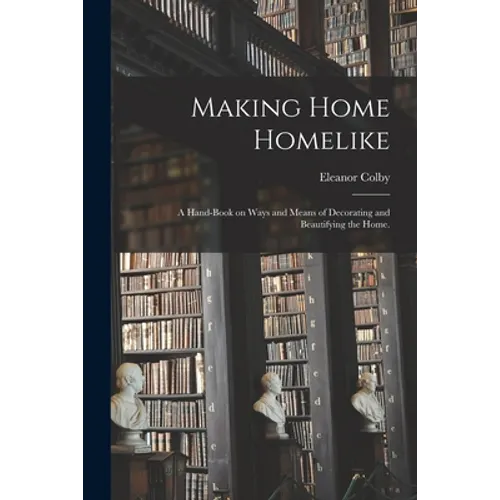 Making Home Homelike: a Hand-book on Ways and Means of Decorating and Beautifying the Home. - Paperback