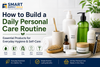 How to Build a Daily Personal Care Routine: Essential Products for Everyday Hygiene & Self-Care