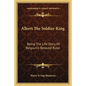 Albert the Soldier-King: Being the Life Story of Belgium's Beloved Ruler - Paperback