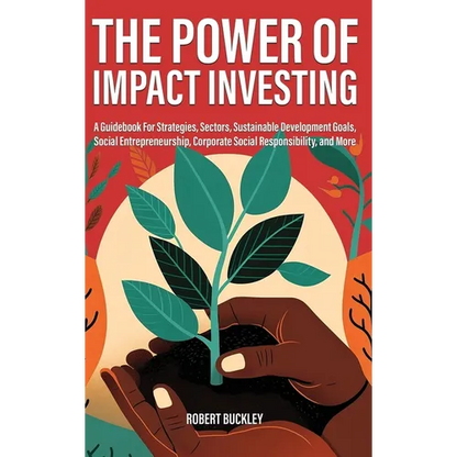 The Power of Impact Investing: A Guidebook For Strategies, Sectors, Sustainable Development Goals, Social Entrepreneurship, Corporate Social Responsib - Hardcover