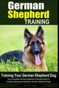 German Shepherd Training Training Your German Shepherd Dog: Your Complete German Shepherd Training Guide for Training, Raising and Caring for German S - Paperback