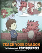 Teach Your Dragon To Understand Consequences: A Dragon Book To Teach Children About Choices and Consequences. A Cute Children Story To Teach Kids Grea - Paperback