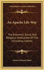 An Apache Life-Way: The Economic, Social and Religious Institutions of the Chiricahua Indians - Hardcover