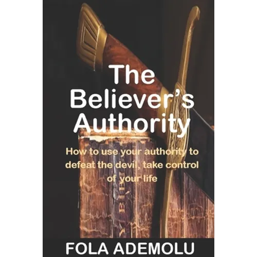 The Believer's Authority: How To Use Your Authority To Defeat The Devil, Take Control Of Your Life - Paperback