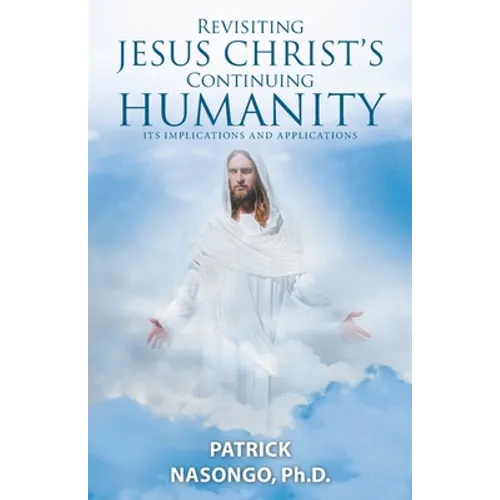 Revisiting Jesus Christ's Continuing Humanity: Its Implications and Applications - Paperback