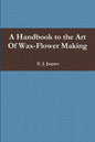 A Handbook to the Art Of Wax-Flower Making - Paperback
