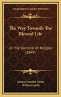 The Way Towards the Blessed Life: Or the Doctrine of Religion (1849) - Hardcover
