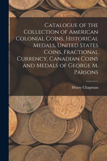 Catalogue of the Collection of American Colonial Coins, Historical Medals, United States Coins, Fractional Currency, Canadian Coins and Medals of Geor - Paperback