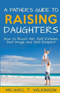 A Father's Guide to Raising Daughters: How to Boost Her Self-Esteem, Self-Image and Self-Respect - Paperback