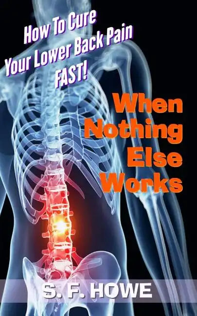When Nothing Else Works: How To Cure Your Lower Back Pain Fast! - Paperback