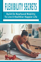 Flexibility Secrets: Build On Newfound Mobility To Live A Healthier Happier Life: Flexibility Stretching Tools - Paperback