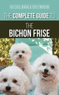 The Complete Guide to the Bichon Frise: Finding, Raising, Feeding, Training, Socializing, and Loving Your New Bichon Puppy - Hardcover