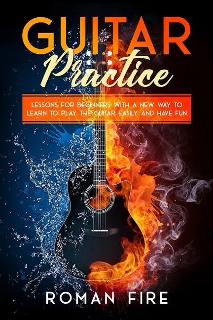 Guitar Practice: Lessons for Beginners with a New Way to Learn to Play the Guitar Easily and Have Fun - Paperback