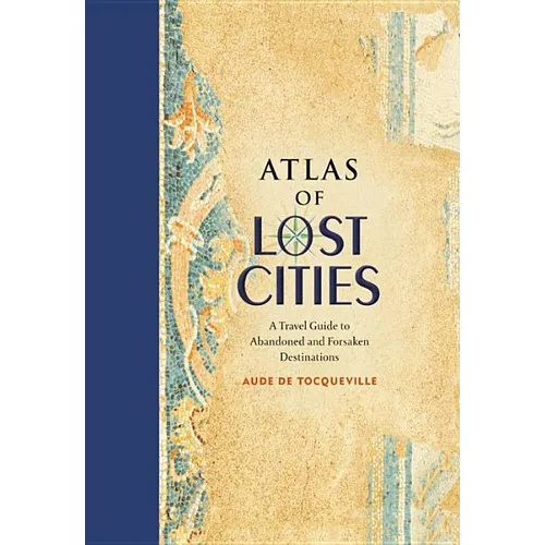 Atlas of Lost Cities: A Travel Guide to Abandoned and Forsaken Destinations - Hardcover