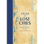 Atlas of Lost Cities: A Travel Guide to Abandoned and Forsaken Destinations - Hardcover