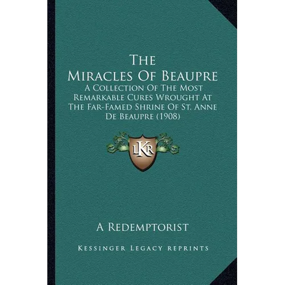 The Miracles Of Beaupre: A Collection Of The Most Remarkable Cures Wrought At The Far-Famed Shrine Of St. Anne De Beaupre (1908) - Paperback