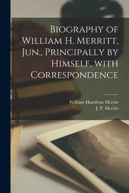 Biography of William H. Merritt, Jun., Principally by Himself, With Correspondence [microform] - Paperback