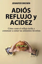 Adiós Reflujo y Acidez: Cómo curar el reflujo ácido y comenzar a comer tus alimentos favoritos - Paperback