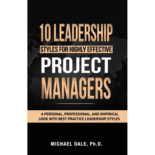 10 Leadership Styles For Highly Effective Project Managers: A Personal, Professional, and Empirical Look into Best Practice Leadership Styles - Paperback