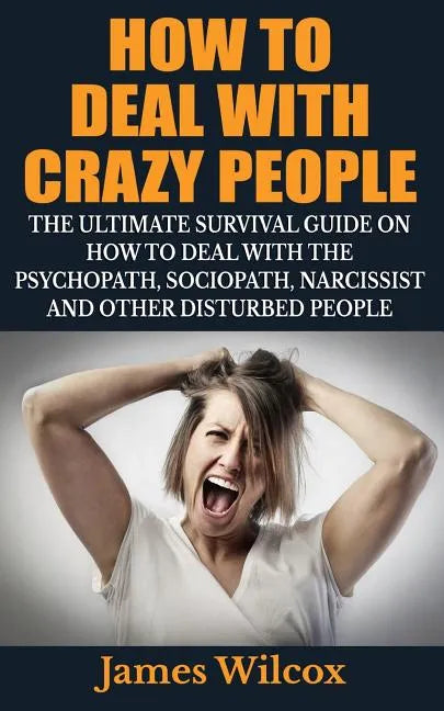 How To Deal With Crazy People: The Ultimate Survival Guide On How To Deal With The Psychopath, Sociopath, Narcissist And Other Disturbed People - Paperback