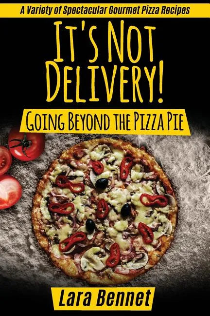 It's Not Delivery! Going Beyond the Pizza Pie: A Variety of Spectacular Gourmet Pizza Recipes - Paperback