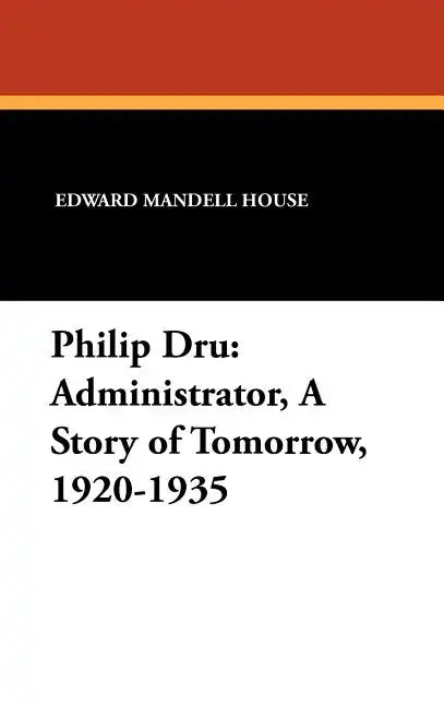 Philip Dru Administrator, a Story of Tomorrow, 1920-1935: Administrator, a Story of Tomorrow, 1920-1935 - Hardcover