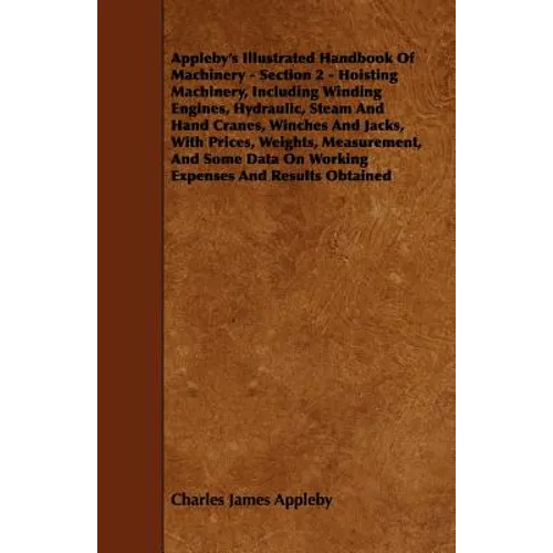 Appleby's Illustrated Handbook of Machinery - Section 2 - Hoisting Machinery, Including Winding Engines, Hydraulic, Steam and Hand Cranes, Winches and - Paperback