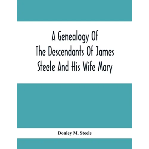 A Genealogy Of The Descendants Of James Steele And His Wife Mary; Late Of Clinton District, Monogalia County, Virginia (Now West Virginia); For The En - Paperback