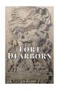 Fort Dearborn: The History of the Controversial Battle of Fort Dearborn during the War of 1812 and the Settlement that Became Chicago - Paperback