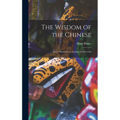 The Wisdom of the Chinese: Their Philosophy in Sayings and Proverbs - Hardcover