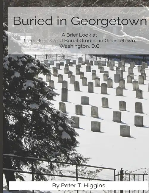 Buried In Georgetown: A Brief Look At Cemeteries and Burial Grounds in Georgetown, Washington, D.C. - Paperback