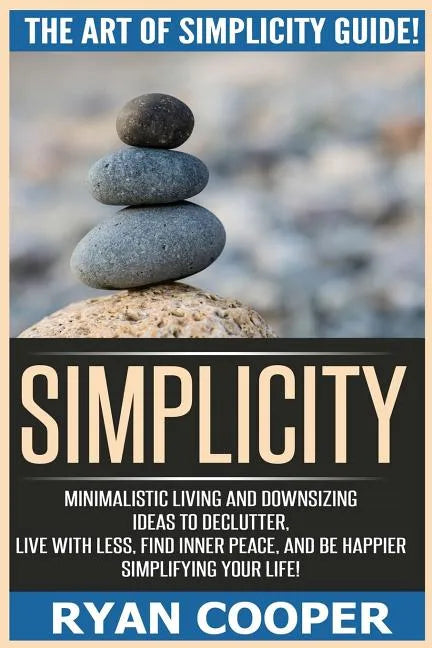 Simplicity: The Art Of Simplicity Guide! Minimalist Living And Downsizing Ideas To Declutter, Live With Less, Find Inner Peace, An - Paperback