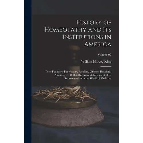 History of Homeopathy and its Institutions in America; Their Founders, Benefactors, Faculties, Officers, Hospitals, Alumni, etc., With a Record of Ach - Paperback