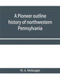 A pioneer outline history of northwestern Pennsylvania; Embracing the counties of Tioga, Potter, McKean, Warren, Crawford, Venango, Forest, Clarion, E - Paperback