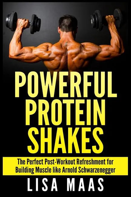 Powerful Protein Shakes: The Perfect Post-Workout Refreshment for Building Muscle like Arnold Schwarzenegger - Paperback