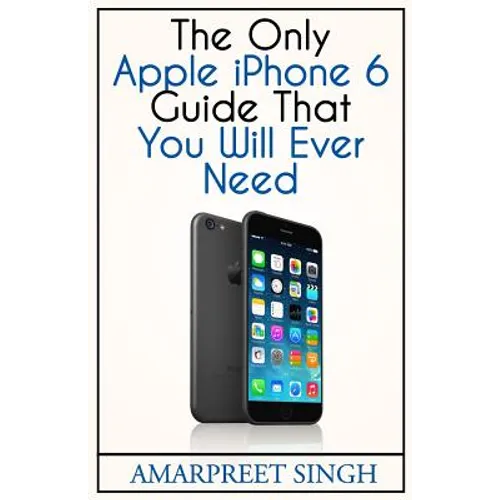 Apple iPhone 6 Guide: The Only Apple iPhone 6 Guide That You Will Ever Need - Paperback