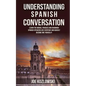 Understanding Spanish Conversation: Learn the Words, Phrases and Grammar Spanish Speakers Use Everyday and Quickly Become One Yourself! - Paperback