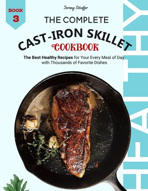 The Complete Cast Iron Skillet Cookbook: The Best Healthy Recipes for Your Every Meal of Day with Thousands of Favorite Dishes (Book 3) - Paperback