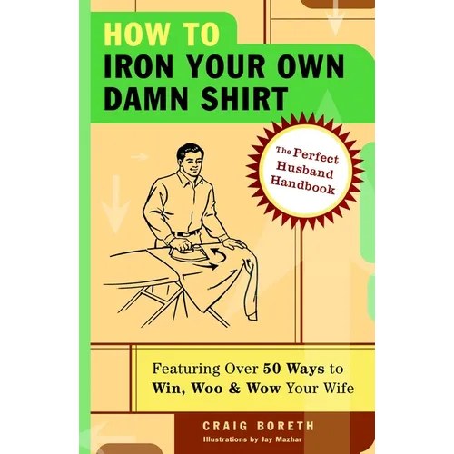 How to Iron Your Own Damn Shirt: The Perfect Husband Handbook Featuring Over 50 Foolproof Ways to Win, Woo & Wow Your Wife - Paperback