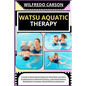 Watsu Aquatic Therapy: A Guide to Water-Based Healing for Mind, Body, and Spirit: Fundamentals to Advanced Practices, Customized Sessions, Re - Paperback