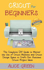 Cricut for Beginners: The Complete DIY Guide to Master the Use of Cricut Machine and Cricut Design Space to Craft Out Awesome Cricut Project - Hardcover