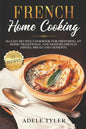 French Home Cooking: 80 Easy Recipes Cookbook For Preparing At Home Traditional And Modern French Dishes, Bread And Desserts - Paperback