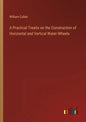 A Practical Treatis on the Construction of Horizontal and Vertical Water-Wheels - Paperback