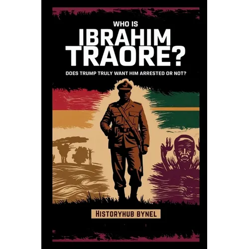 Who is Ibrahim Traoré? Does Trump Truly Want Him Arrested or Not?: A Deep Dive into the History of Burkina Faso, How He's Rewriting Africa's Future-an - Paperback