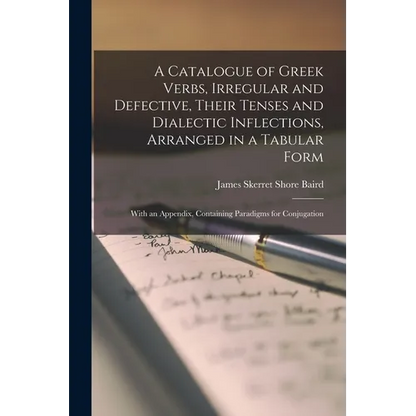 A Catalogue of Greek Verbs, Irregular and Defective, Their Tenses and Dialectic Inflections, Arranged in a Tabular Form: With an Appendix, Containing - Paperback