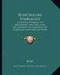 Rosicrucian Symbology: A Treatise Wherein the Discerning Ones Will Find the Elements of Constructive Symbology and Certain Other Things - Paperback
