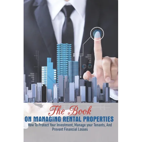 The Book On Managing Rental Properties: How To Protect Your Investment, Manage Your Tenants, And Prevent Financial Losses: Real Estate Book For Beginn - Paperback