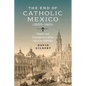 The End of Catholic Mexico: Causes and Consequences of the Mexican Reforma (1855-1861) - Hardcover