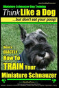 Miniature Schnauzer Dog Training Think Like a Dog But Don't Eat Your Poop!: Here's EXACTLY How To Train Your Miniature Schnauzer - Paperback